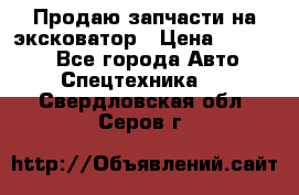 Продаю запчасти на эксковатор › Цена ­ 10 000 - Все города Авто » Спецтехника   . Свердловская обл.,Серов г.